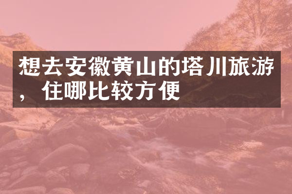 想去安徽黄山的塔川旅游，住哪比较方便