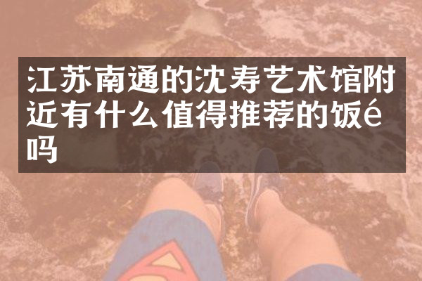 江苏南通的沈寿艺术馆附近有什么值得推荐的饭馆吗