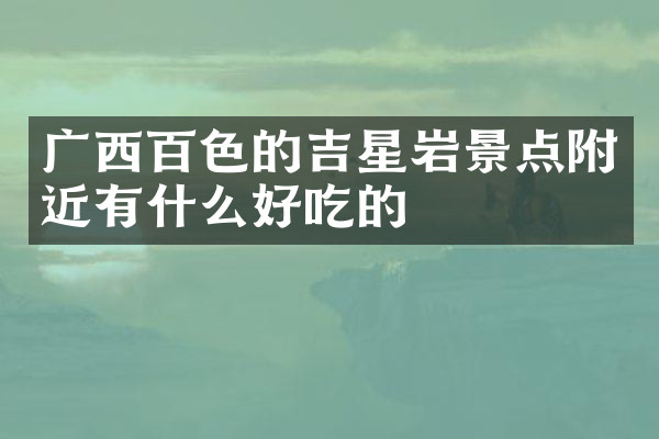 广西百色的吉星岩景点附近有什么好吃的
