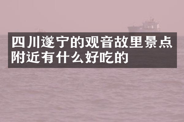 四川遂宁的观音故里景点附近有什么好吃的