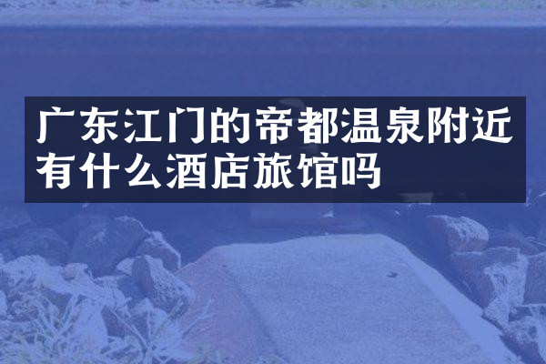 广东江门的帝都温泉附近有什么酒店旅馆吗