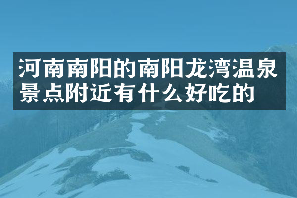 河南南阳的南阳龙湾温泉景点附近有什么好吃的