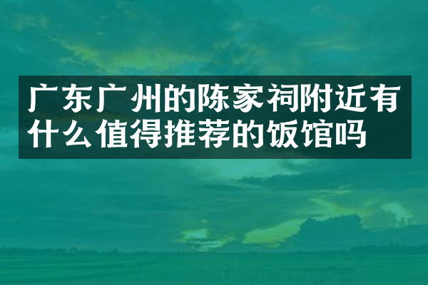 广东广州的陈家祠附近有什么值得推荐的饭馆吗