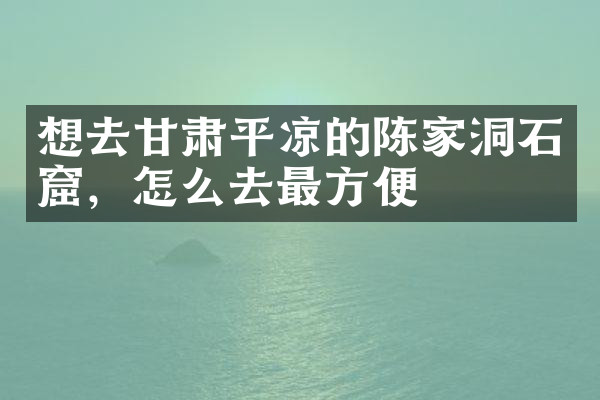 想去甘肃平凉的陈家洞石窟，怎么去最方便