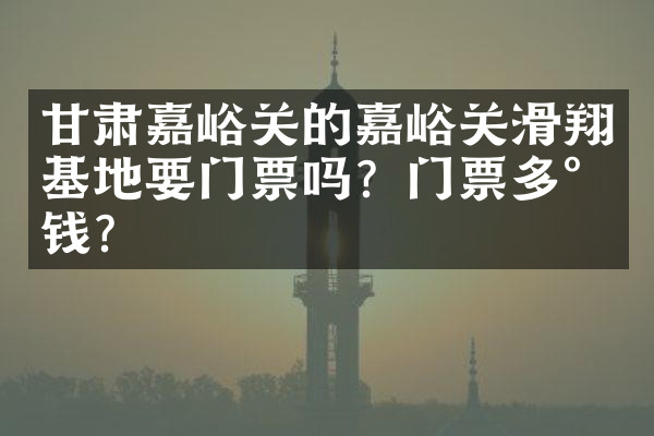 甘肃嘉峪关的嘉峪关滑翔基地要门票吗？门票多少钱？
