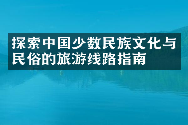 探索中国少数民族文化与民俗的旅游线路指南