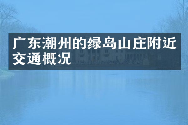 广东潮州的绿岛山庄附近交通概况