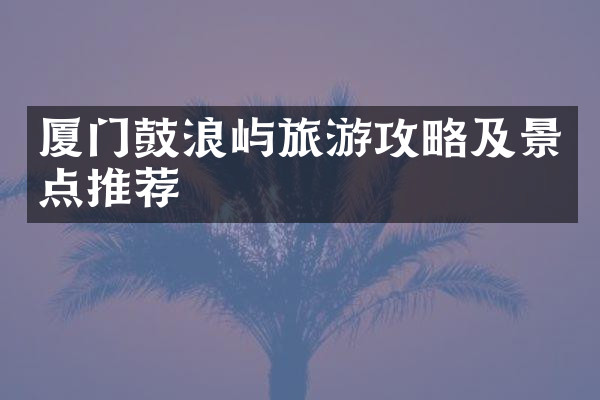 厦门鼓浪屿旅游攻略及景点推荐