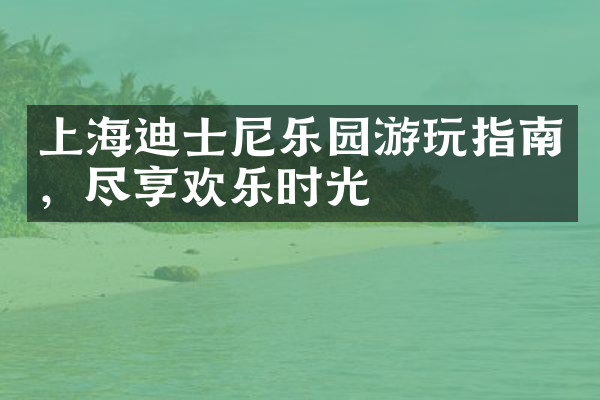 上海迪士尼乐园游玩指南，尽享欢乐时光
