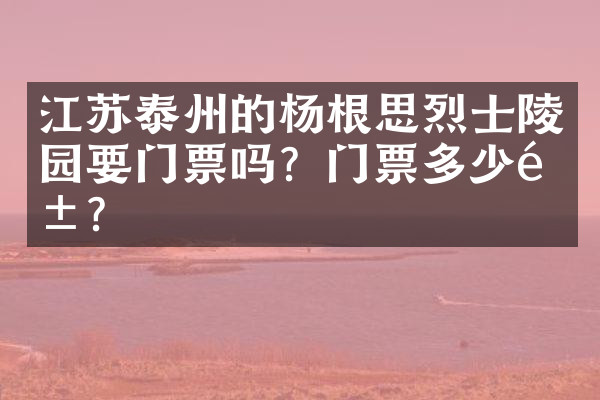 江苏泰州的杨根思烈士陵园要门票吗？门票多少钱？