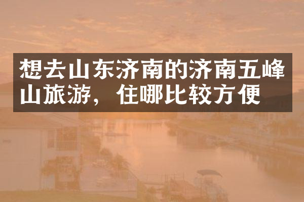 想去山东济南的济南五峰山旅游，住哪比较方便