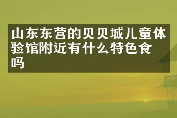 山东东营的贝贝城儿童体验馆附近有什么特色食物吗