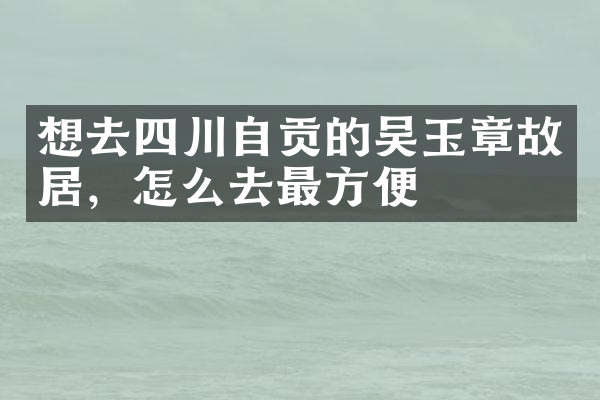 想去四川自贡的吴玉章故居，怎么去最方便