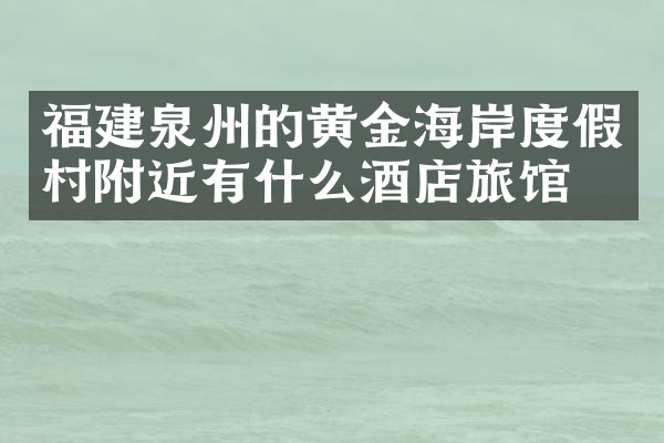 福建泉州的黄金海岸度假村附近有什么酒店旅馆吗