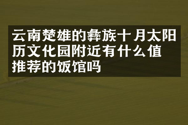 云南楚雄的彝族十月太阳历文化园附近有什么值得推荐的饭馆吗