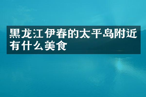 黑龙江伊春的太平岛附近有什么美食