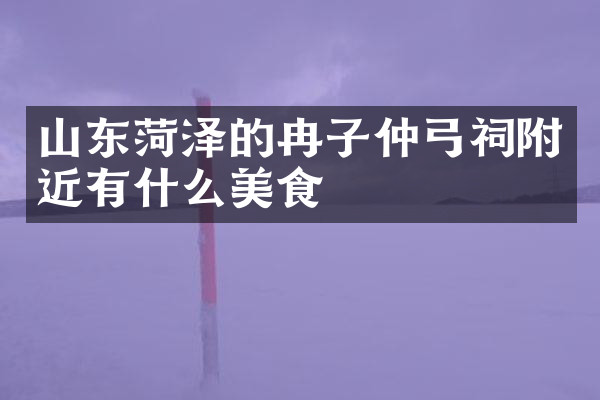 山东菏泽的冉子仲弓祠附近有什么美食