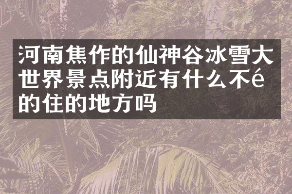 河南焦作的仙神谷冰雪大世界景点附近有什么不错的住的地方吗