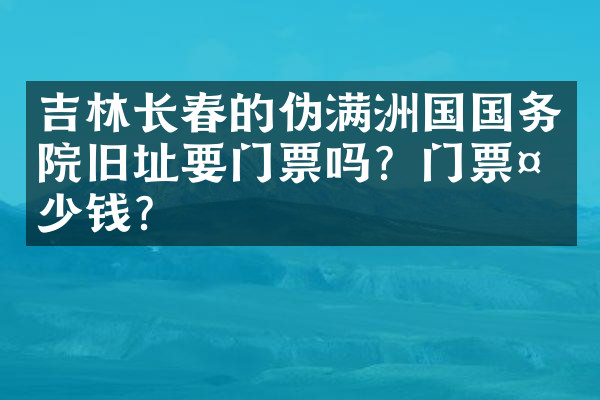 吉林长春的伪满洲国国务院旧址要门票吗？门票多少钱？