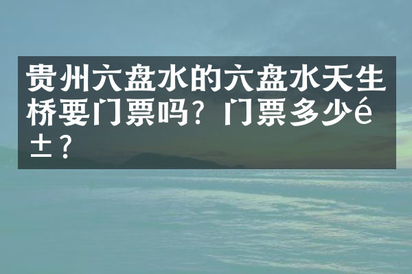 贵州六盘水的六盘水天生桥要门票吗？门票多少钱？