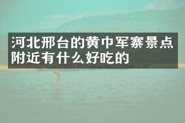 河北邢台的黄巾军寨景点附近有什么好吃的