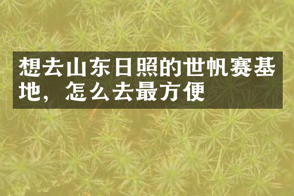 想去山东日照的世帆赛基地，怎么去最方便