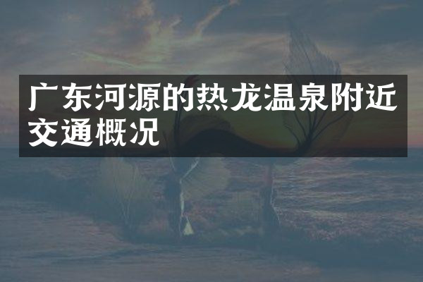 广东河源的热龙温泉附近交通概况
