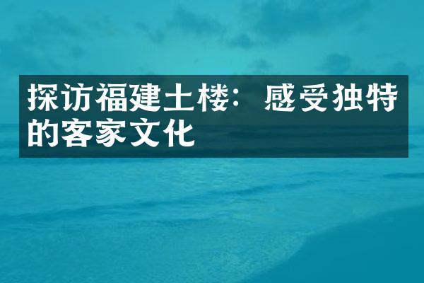 探访福建土楼：感受独特的客家文化