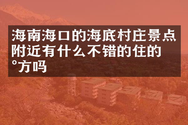 海南海口的海底村庄景点附近有什么不错的住的地方吗