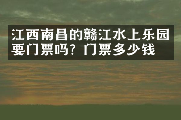 江西南昌的赣江水上乐园要门票吗？门票多少钱？