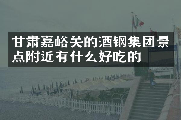 甘肃嘉峪关的酒钢集团景点附近有什么好吃的