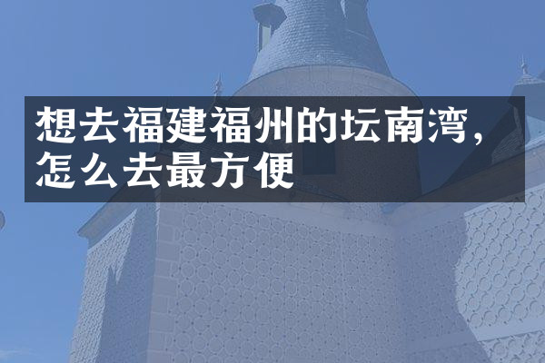 想去福建福州的坛南湾，怎么去最方便