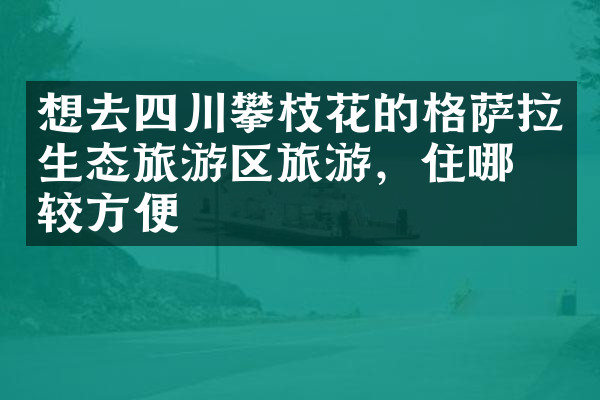 想去四川攀枝花的格萨拉生态旅游区旅游，住哪比较方便