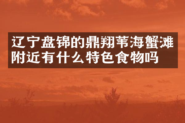 辽宁盘锦的鼎翔苇海蟹滩附近有什么特色食物吗