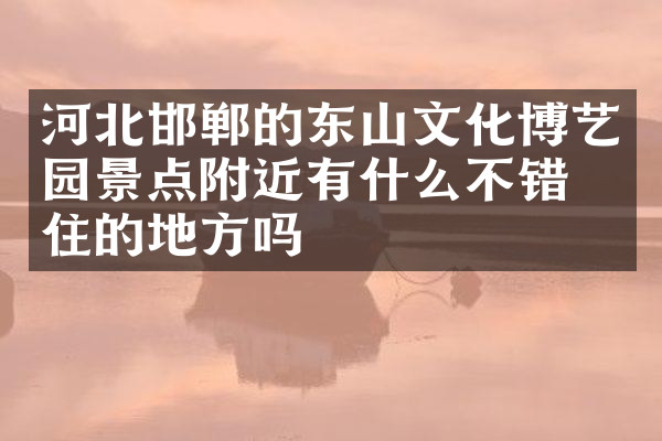 河北邯郸的东山文化博艺园景点附近有什么不错的住的地方吗