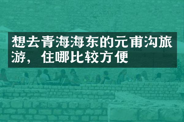 想去青海海东的元甫沟旅游，住哪比较方便