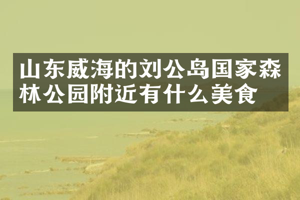 山东威海的刘公岛国家森林公园附近有什么美食
