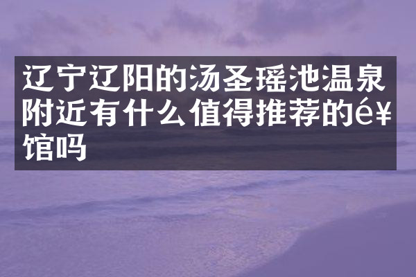 辽宁辽阳的汤圣瑶池温泉附近有什么值得推荐的饭馆吗