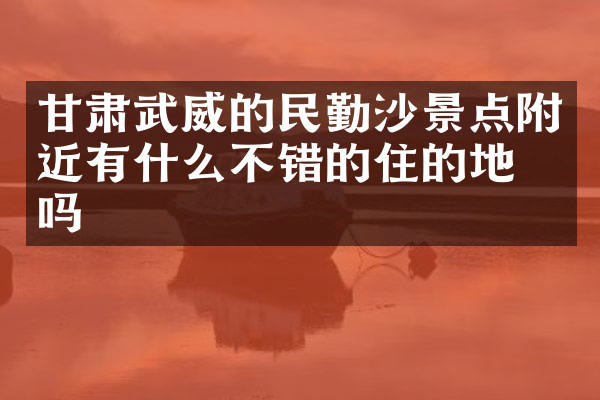 甘肃武威的民勤沙景点附近有什么不错的住的地方吗