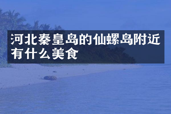 河北秦皇岛的仙螺岛附近有什么美食