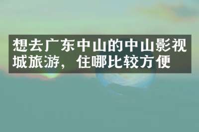 想去广东中山的中山影视城旅游，住哪比较方便