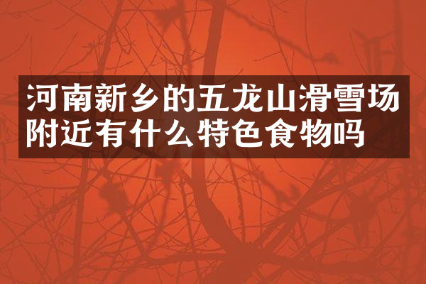 河南新乡的五龙山滑雪场附近有什么特色食物吗