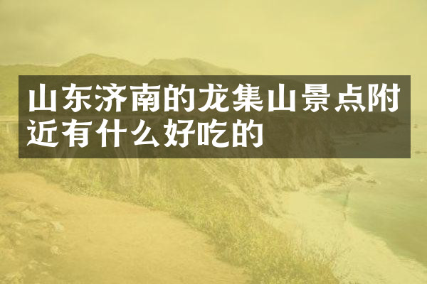 山东济南的龙集山景点附近有什么好吃的