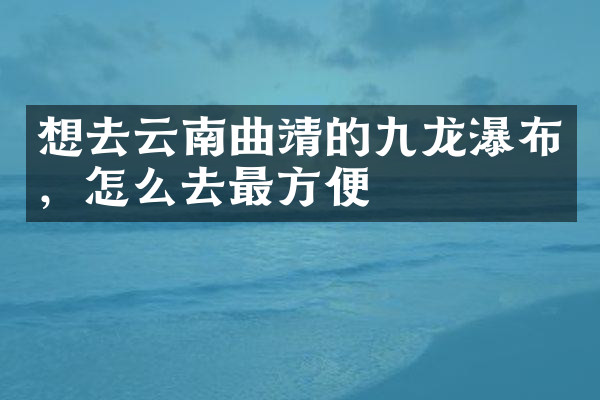 想去云南曲靖的九龙瀑布，怎么去最方便