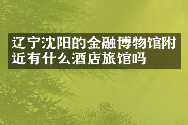 辽宁沈阳的金融博物馆附近有什么酒店旅馆吗