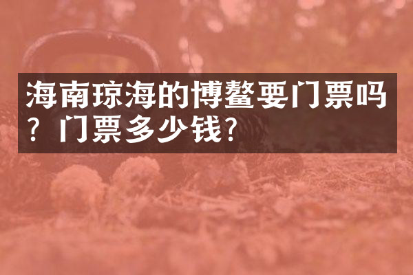 海南琼海的博鳌要门票吗？门票多少钱？
