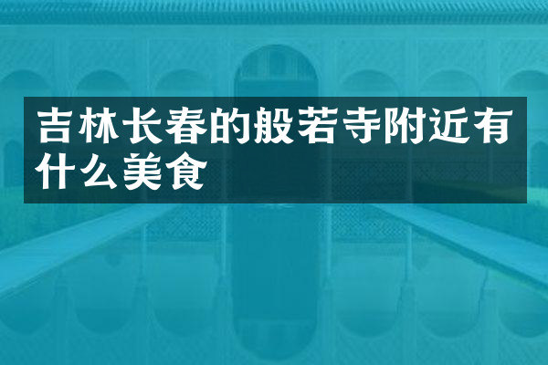 吉林长春的般若寺附近有什么美食