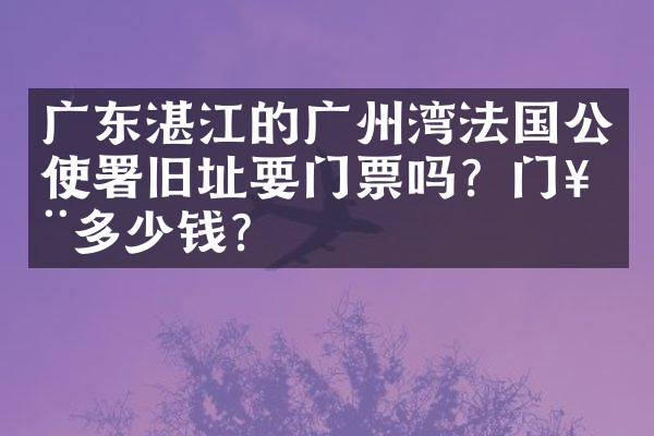 广东湛江的广州湾法国公使署旧址要门票吗？门票多少钱？