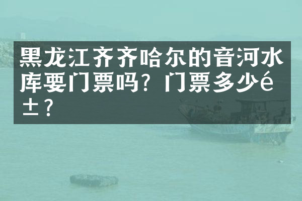 黑龙江齐齐哈尔的音河水库要门票吗？门票多少钱？