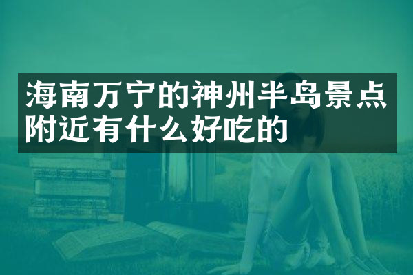 海南万宁的神州半岛景点附近有什么好吃的